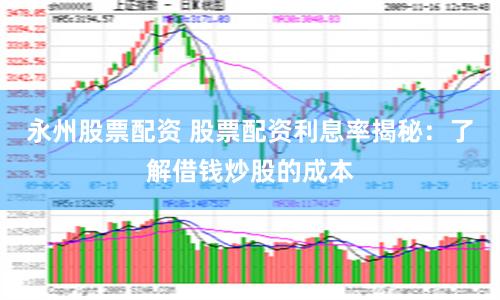 永州股票配资 股票配资利息率揭秘：了解借钱炒股的成本