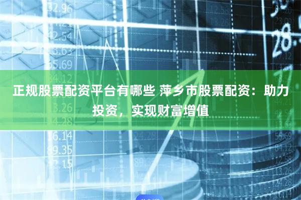 正规股票配资平台有哪些 萍乡市股票配资：助力投资，实现财富增值