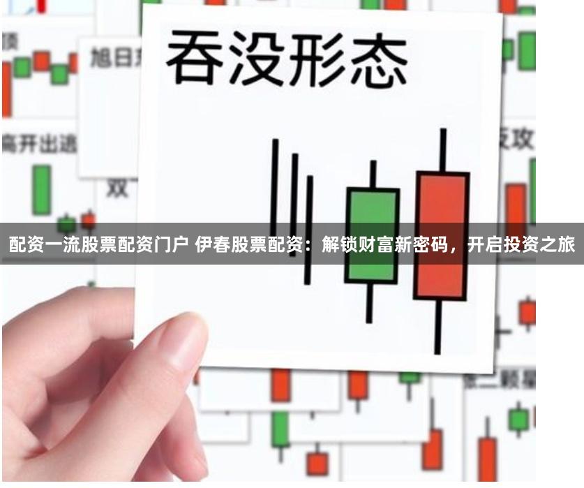 配资一流股票配资门户 伊春股票配资：解锁财富新密码，开启投资之旅