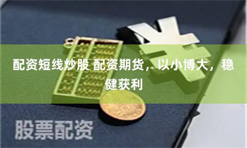 配资短线炒股 配资期货，以小博大，稳健获利