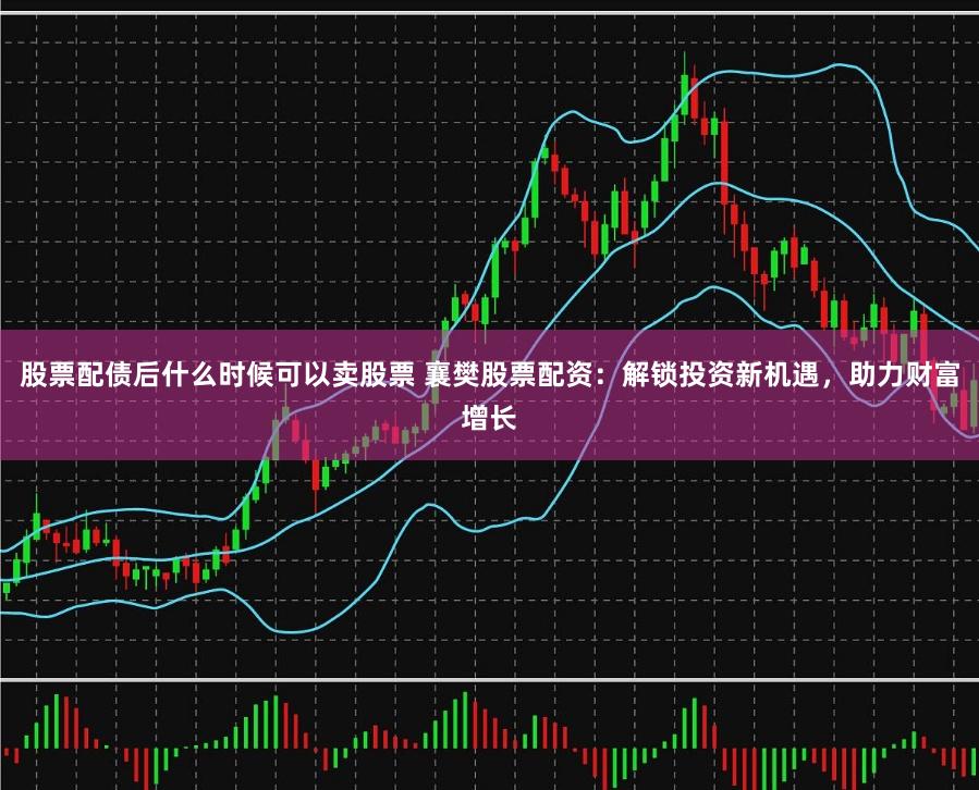 股票配债后什么时候可以卖股票 襄樊股票配资：解锁投资新机遇，助力财富增长