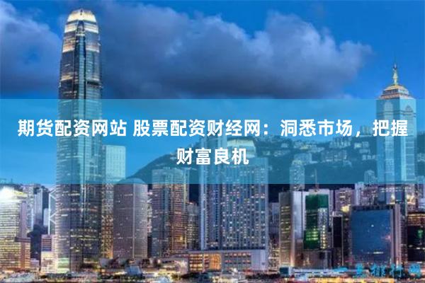 期货配资网站 股票配资财经网:洞悉市场,把握财富良机