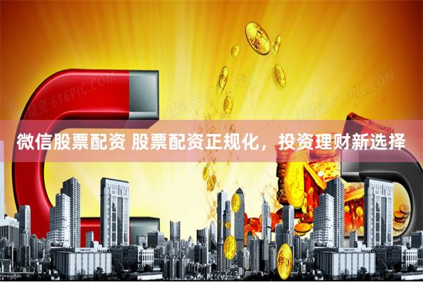 微信股票配资 股票配资正规化,投资理财新选择