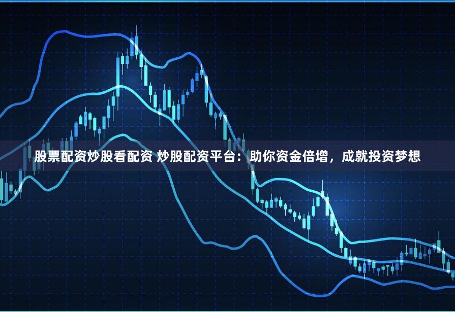 股票配资炒股看配资 炒股配资平台:助你资金倍增,成就投资梦想
