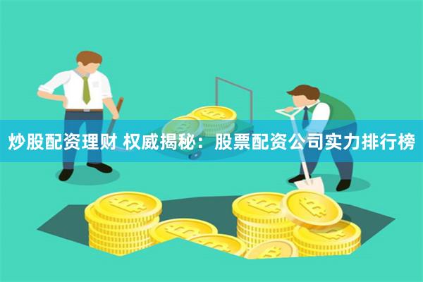 炒股配资理财 权威揭秘：股票配资公司实力排行榜