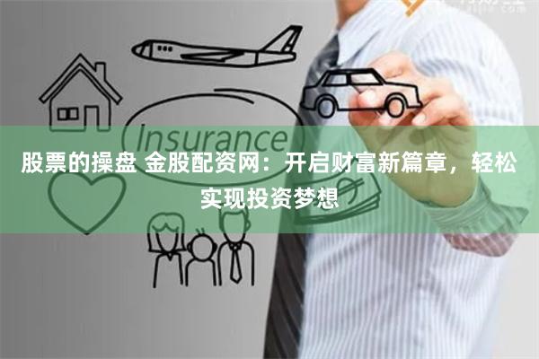股票的操盘 金股配资网:开启财富新篇章,轻松实现投资梦想