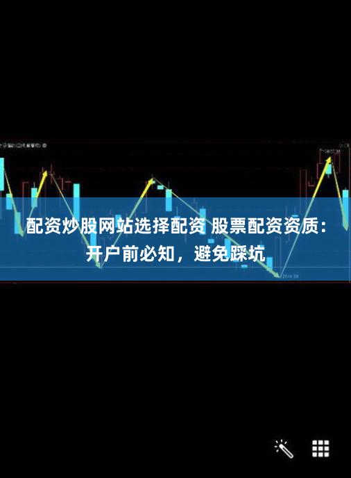 配资炒股网站选择配资 股票配资资质：开户前必知，避免踩坑