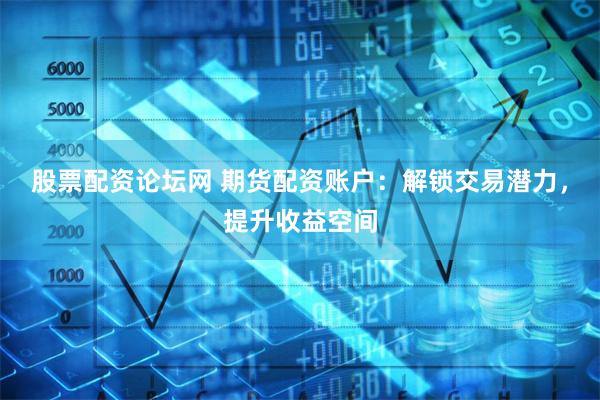 股票配资论坛网 期货配资账户:解锁交易潜力,提升收益空间