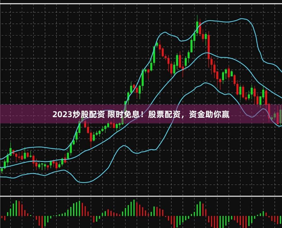 2023炒股配资 限时免息！股票配资，资金助你赢