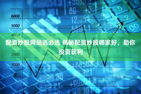 配资炒股网站选必选 揭秘配资炒股哪家好,助你投资获利