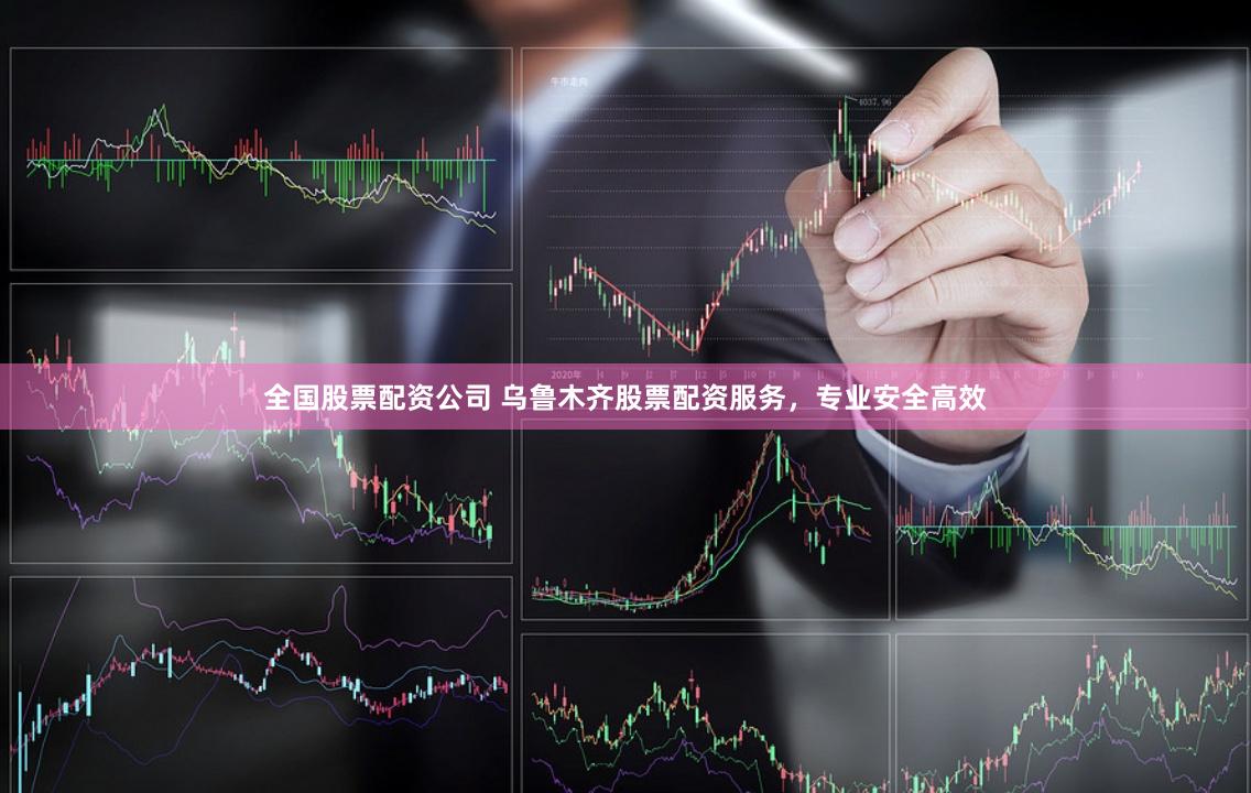 全国股票配资公司 乌鲁木齐股票配资服务,专业安全高效