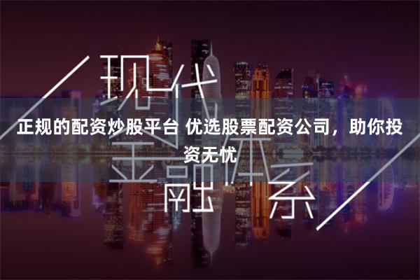 正规的配资炒股平台 优选股票配资公司,助你投资无忧