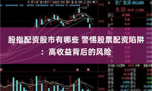 股指配资股市有哪些 警惕股票配资陷阱:高收益背后的风险