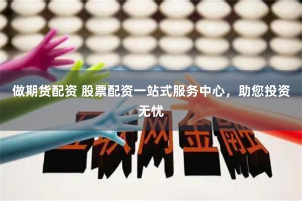 做期货配资 股票配资一站式服务中心，助您投资无忧