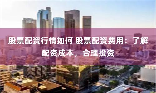 股票配资行情如何 股票配资费用:了解配资成本,合理投资