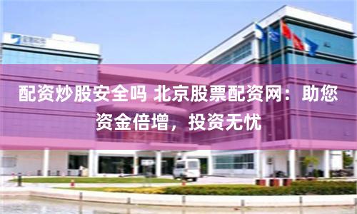 配资炒股安全吗 北京股票配资网：助您资金倍增，投资无忧