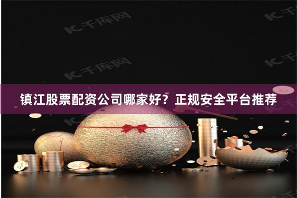 镇江股票配资公司哪家好?正规安全平台推荐