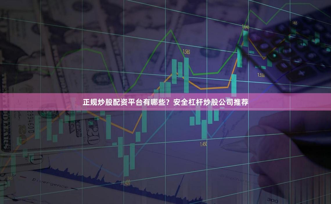 正规炒股配资平台有哪些?安全杠杆炒股公司推荐