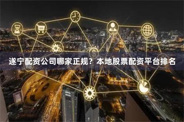 遂宁配资公司哪家正规？本地股票配资平台排名