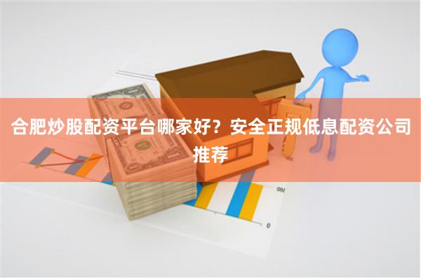 合肥炒股配资平台哪家好？安全正规低息配资公司推荐