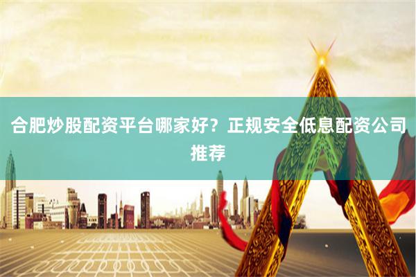 合肥炒股配资平台哪家好？正规安全低息配资公司推荐