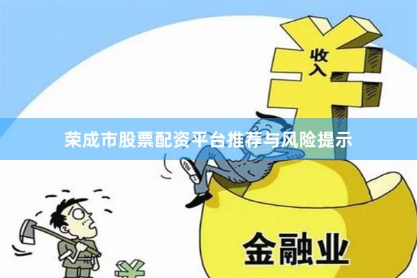 荣成市股票配资平台推荐与风险提示