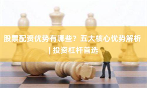 股票配资优势有哪些？五大核心优势解析 | 投资杠杆首选