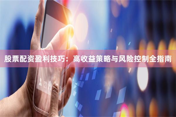 股票配资盈利技巧：高收益策略与风险控制全指南