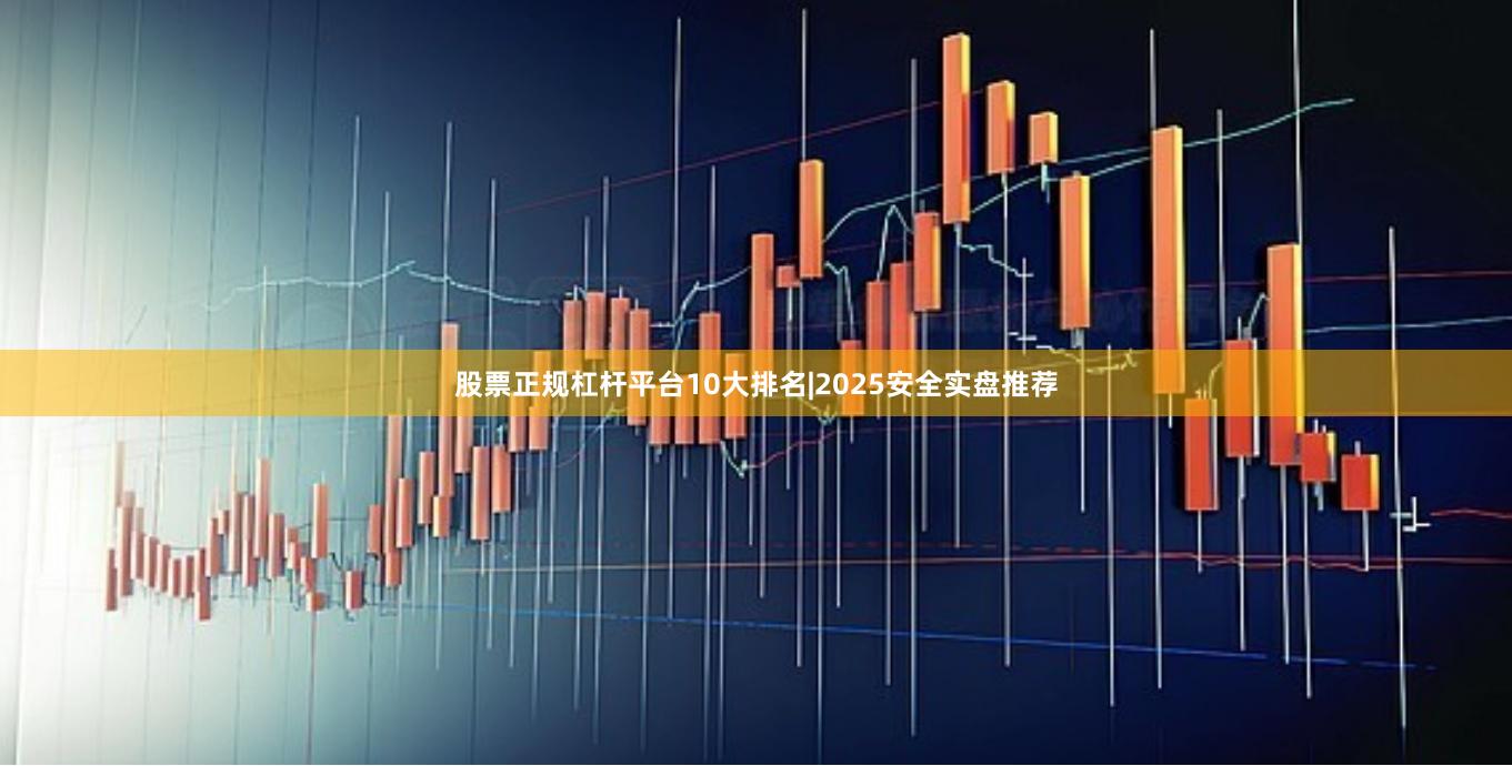 股票正规杠杆平台10大排名|2025安全实盘推荐