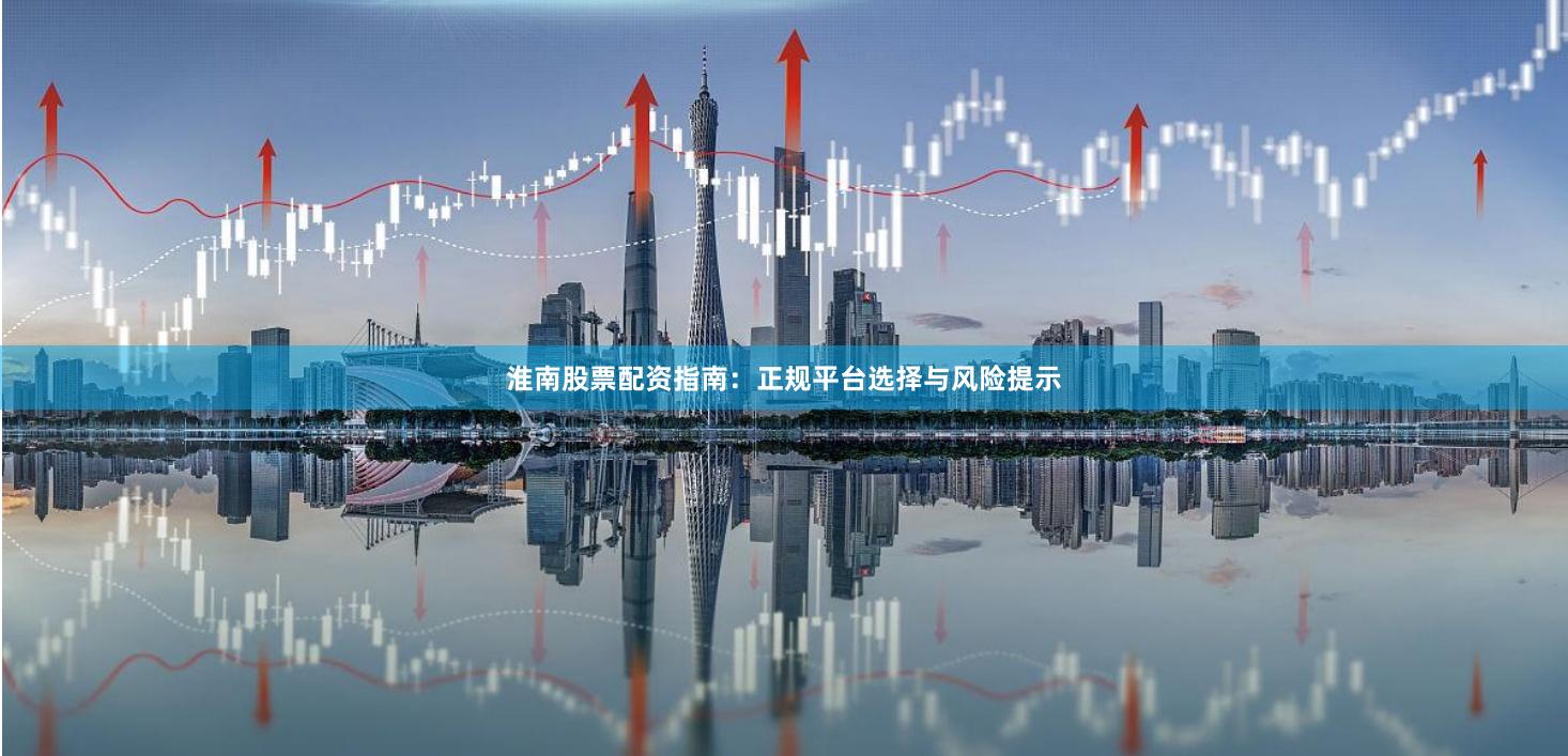 淮南股票配资指南：正规平台选择与风险提示
