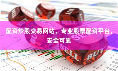 配资炒股交易网站，专业股票配资平台，安全可靠