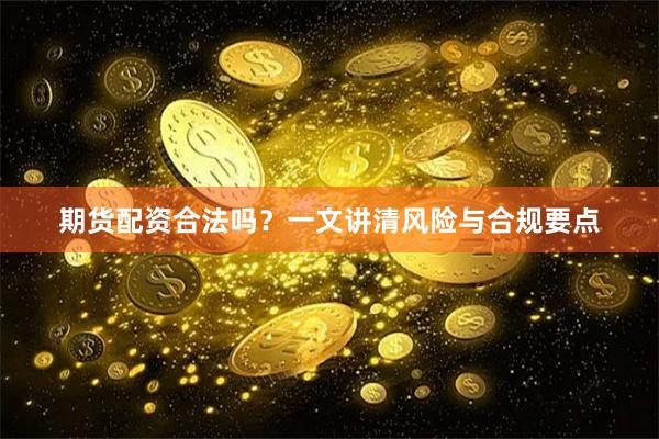 期货配资合法吗？一文讲清风险与合规要点