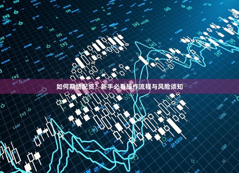 如何期货配资?新手必看操作流程与风险须知