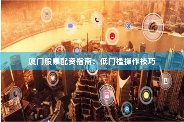 厦门股票配资指南：低门槛操作技巧