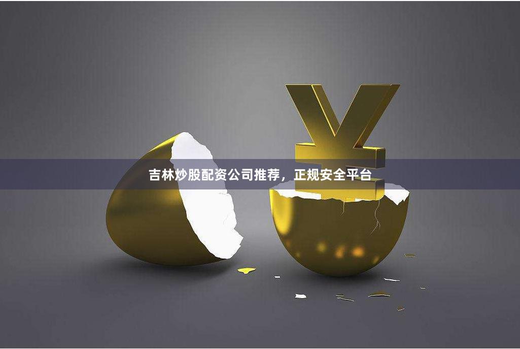 吉林炒股配资公司推荐，正规安全平台
