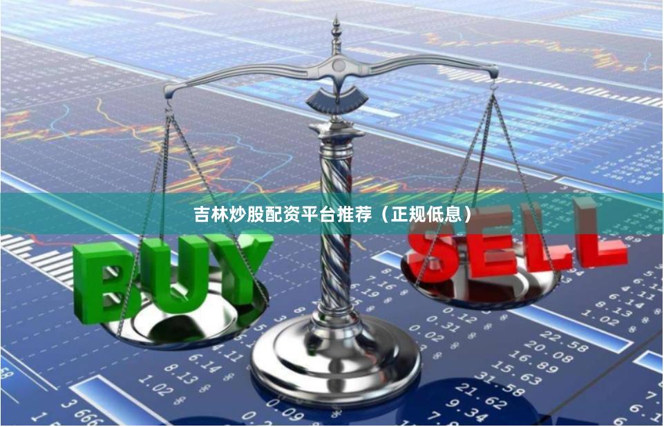 吉林炒股配资平台推荐(正规低息)