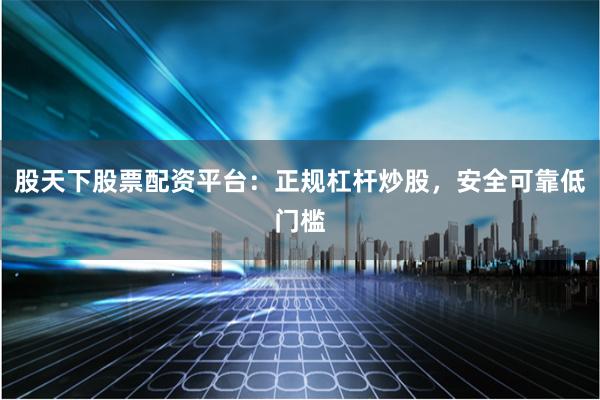 股天下股票配资平台:正规杠杆炒股,安全可靠低门槛