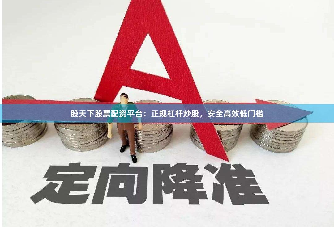 股天下股票配资平台:正规杠杆炒股,安全高效低门槛