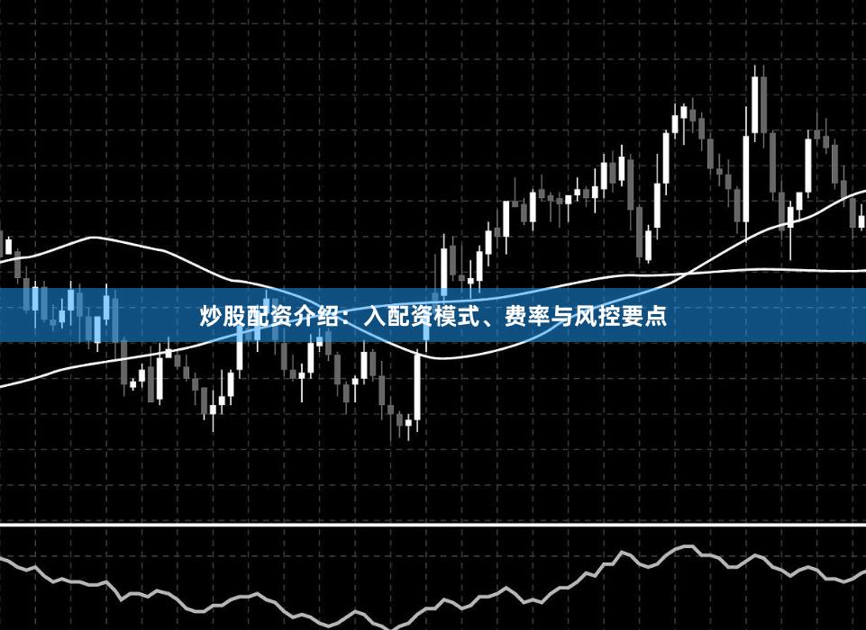 炒股配资介绍:入配资模式、费率与风控要点