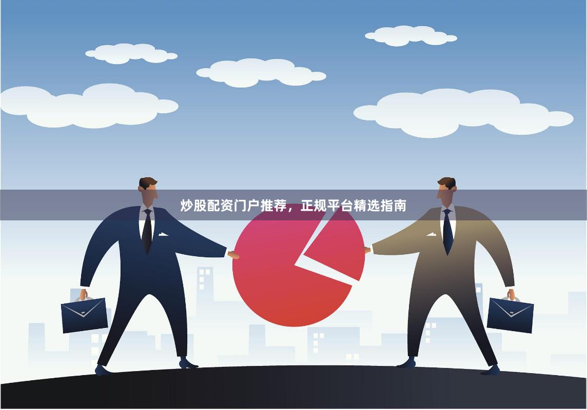 炒股配资门户推荐，正规平台精选指南