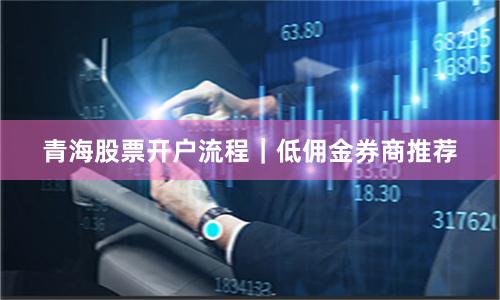 青海股票开户流程|低佣金券商推荐