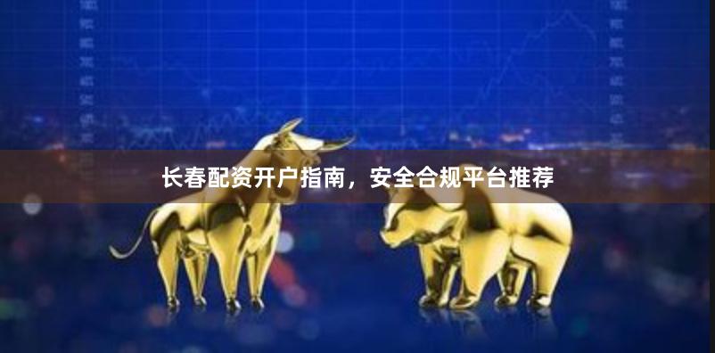 长春配资开户指南,安全合规平台推荐