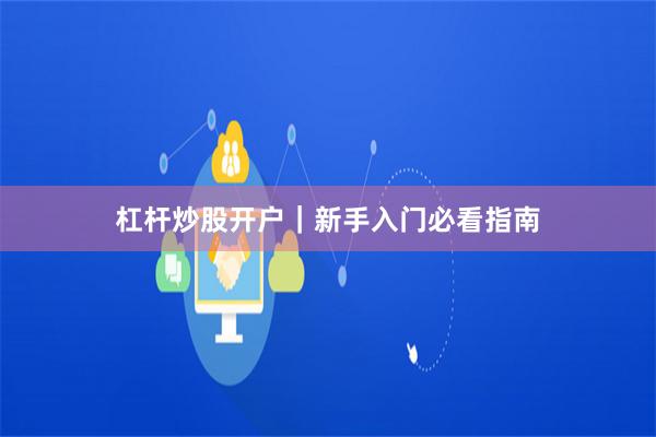 杠杆炒股开户|新手入门必看指南