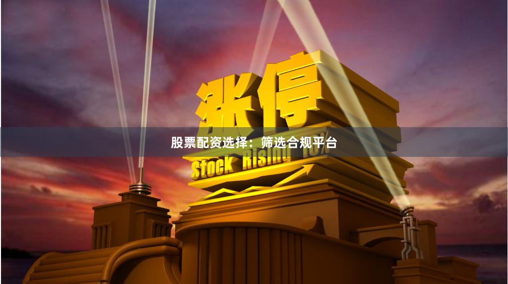 股票配资选择:筛选合规平台