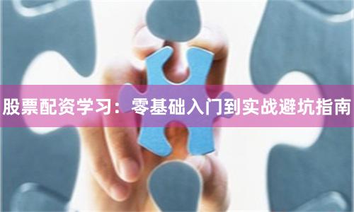 股票配资学习：零基础入门到实战避坑指南