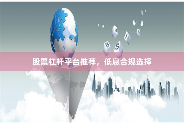 股票杠杆平台推荐,低息合规选择