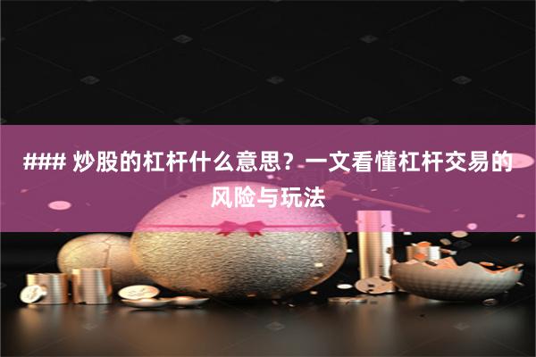 ### 炒股的杠杆什么意思?一文看懂杠杆交易的风险与玩法