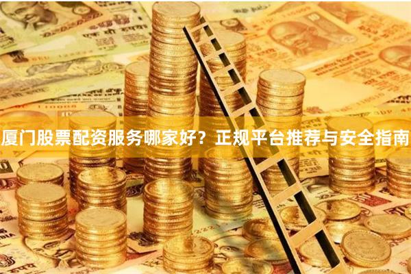 厦门股票配资服务哪家好?正规平台推荐与安全指南