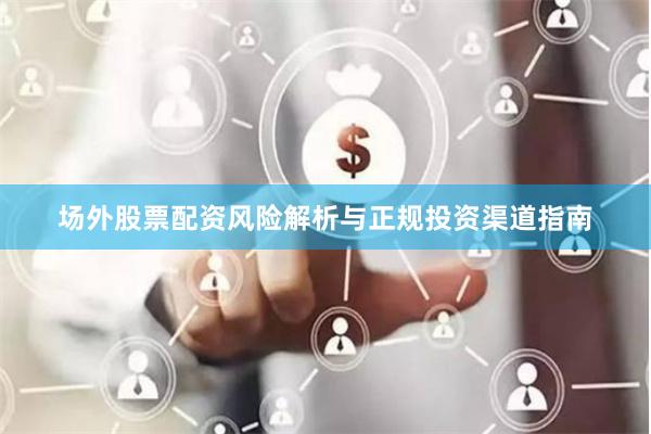 场外股票配资风险解析与正规投资渠道指南