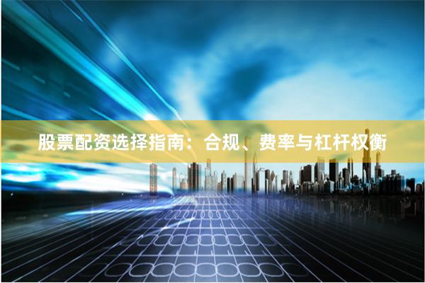 股票配资选择指南:合规、费率与杠杆权衡
